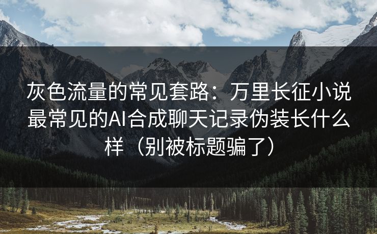 灰色流量的常见套路：万里长征小说最常见的AI合成聊天记录伪装长什么样（别被标题骗了）