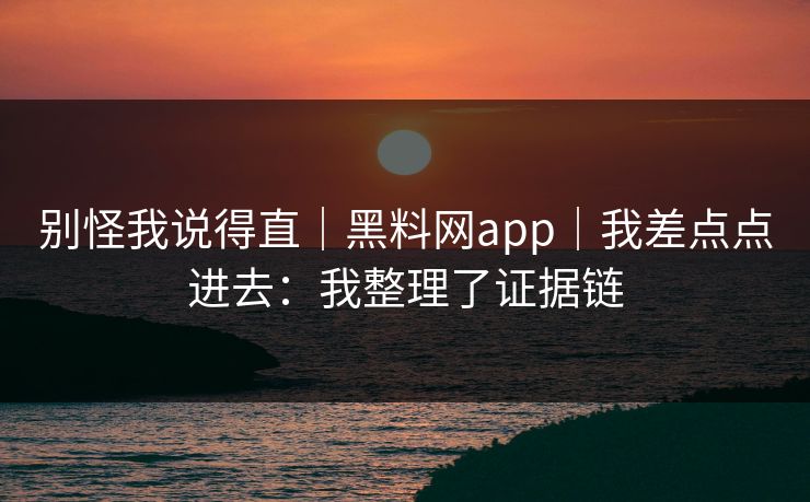 别怪我说得直｜黑料网app｜我差点点进去：我整理了证据链