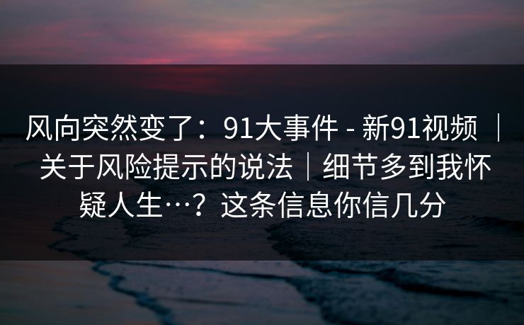 风向突然变了：91大事件 - 新91视频 ｜ 关于风险提示的说法｜细节多到我怀疑人生…？这条信息你信几分