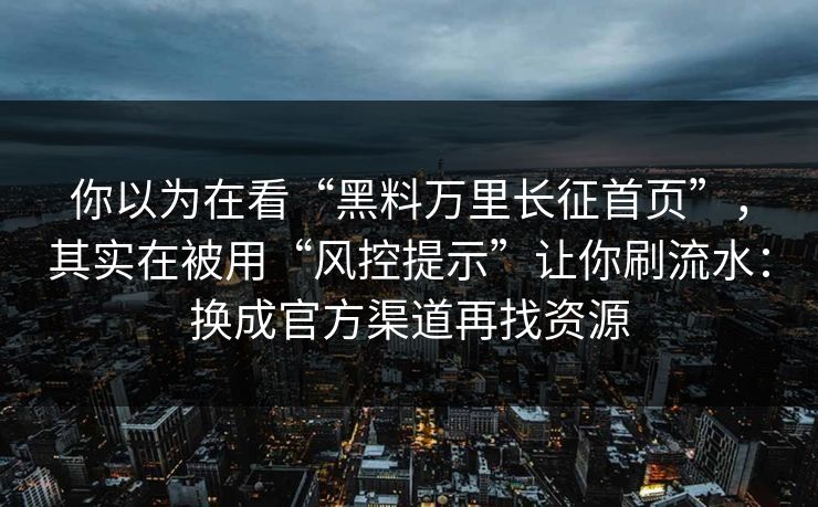 你以为在看“黑料万里长征首页”，其实在被用“风控提示”让你刷流水：换成官方渠道再找资源