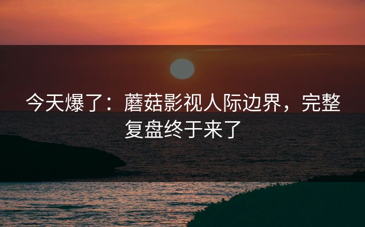 今天爆了：蘑菇影视人际边界，完整复盘终于来了