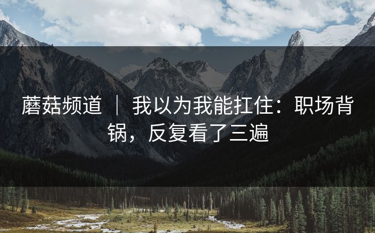 蘑菇频道 ｜ 我以为我能扛住：职场背锅，反复看了三遍