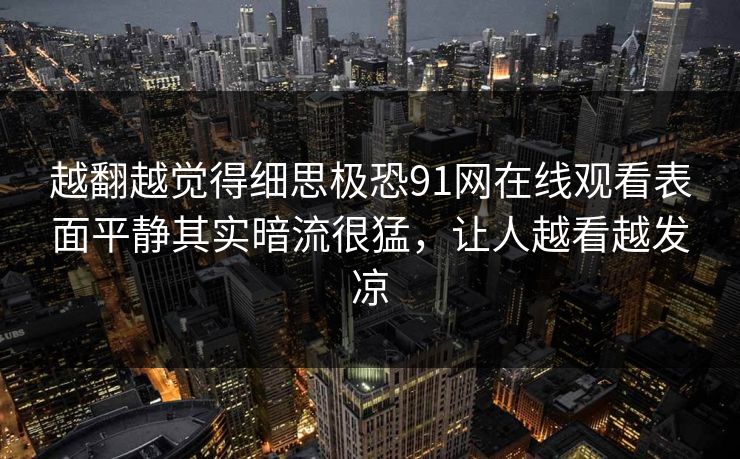 越翻越觉得细思极恐91网在线观看表面平静其实暗流很猛，让人越看越发凉