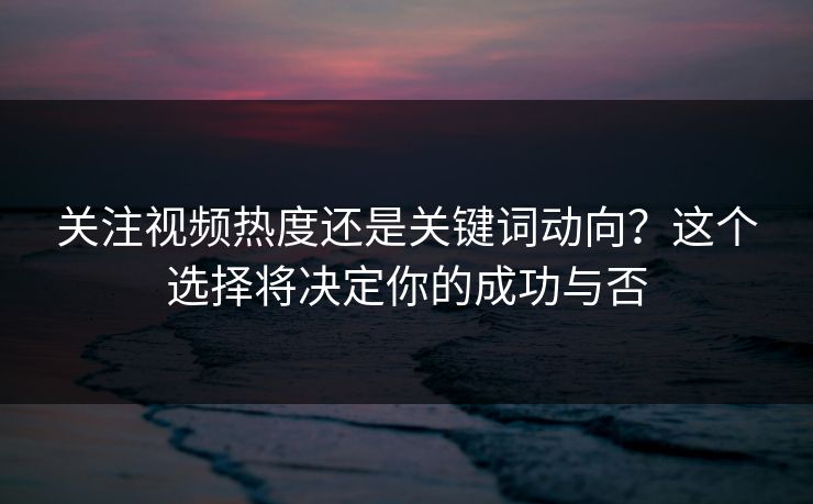 关注视频热度还是关键词动向？这个选择将决定你的成功与否