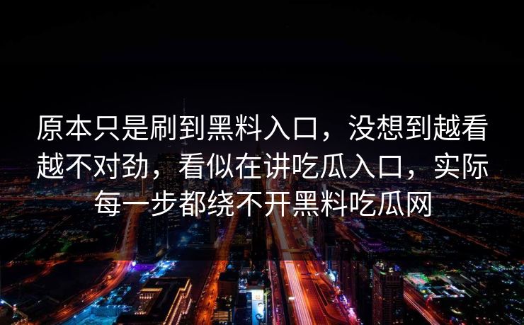 原本只是刷到黑料入口，没想到越看越不对劲，看似在讲吃瓜入口，实际每一步都绕不开黑料吃瓜网