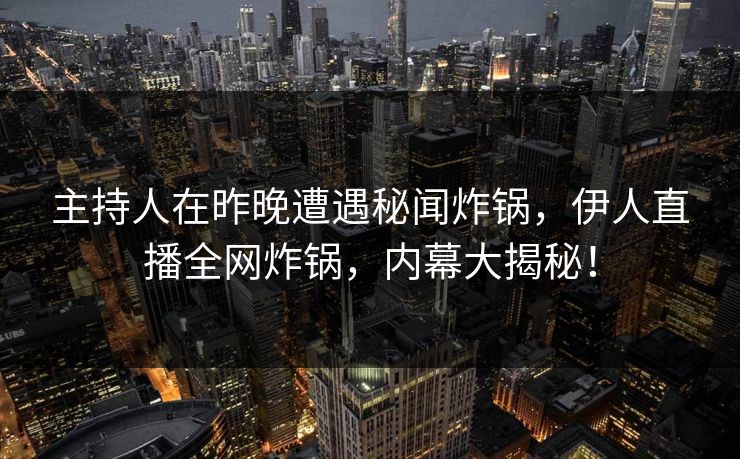 主持人在昨晚遭遇秘闻炸锅,伊人直播全网炸锅,内幕大揭秘!