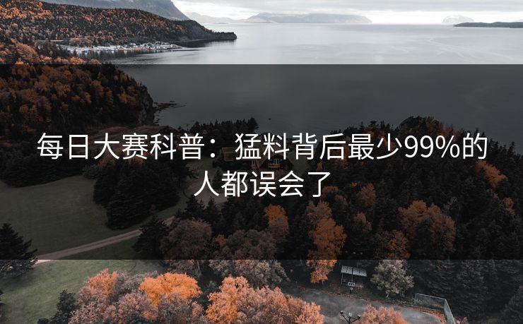 每日大赛科普:猛料背后最少99%的人都误会了