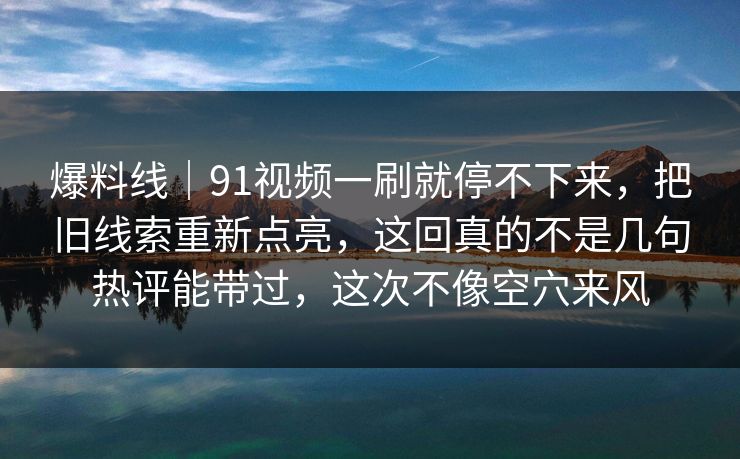 爆料线|91视频一刷就停不下来,把旧线索重新点亮,这回真的不是几句热评能带过,这次不像空穴来风