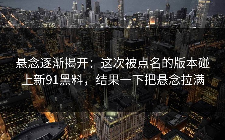 悬念逐渐揭开:这次被点名的版本碰上新91黑料,结果一下把悬念拉满